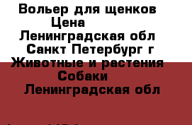 Вольер для щенков › Цена ­ 3 500 - Ленинградская обл., Санкт-Петербург г. Животные и растения » Собаки   . Ленинградская обл.